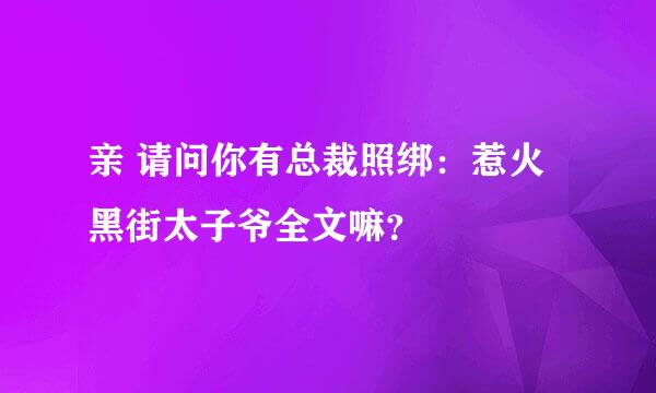 亲 请问你有总裁照绑：惹火黑街太子爷全文嘛？