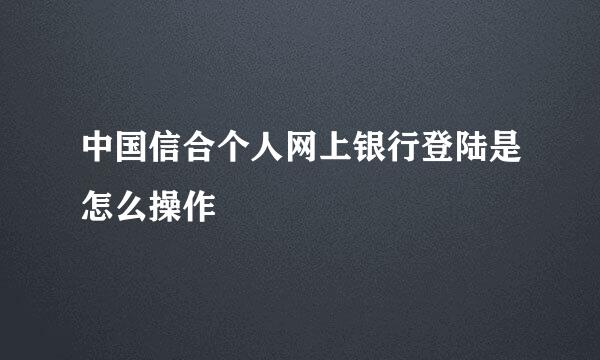 中国信合个人网上银行登陆是怎么操作