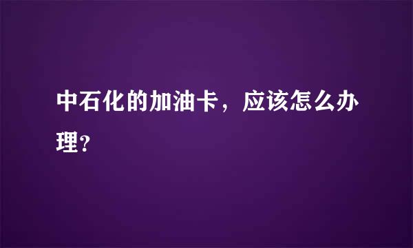 中石化的加油卡，应该怎么办理？