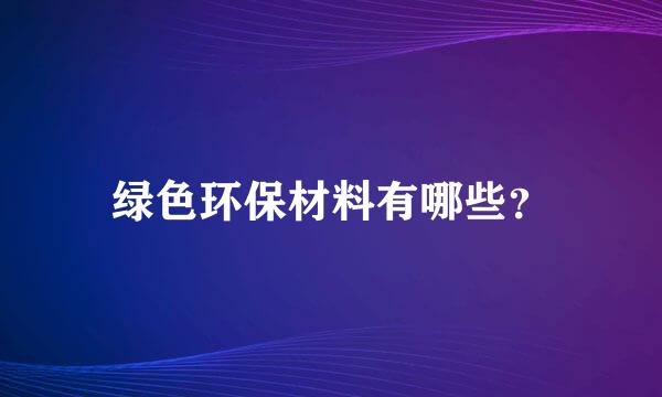 绿色环保材料有哪些？