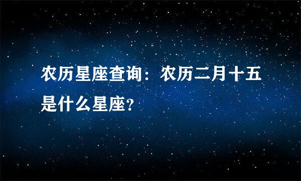 农历星座查询：农历二月十五是什么星座？