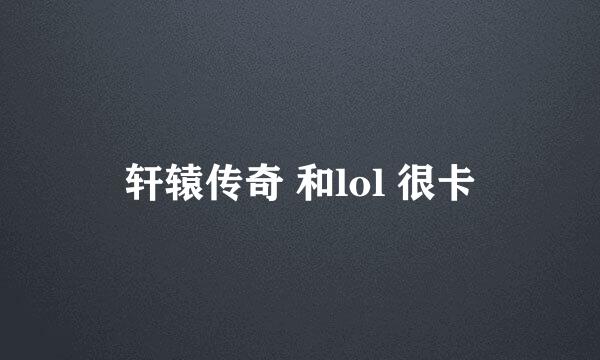 轩辕传奇 和lol 很卡