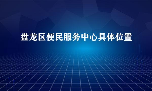 盘龙区便民服务中心具体位置