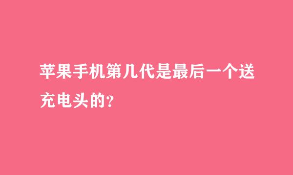 苹果手机第几代是最后一个送充电头的？