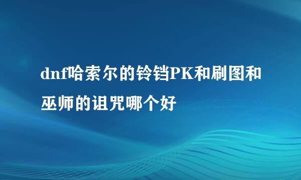 dnf哈索尔的铃铛PK和刷图和巫师的诅咒哪个好