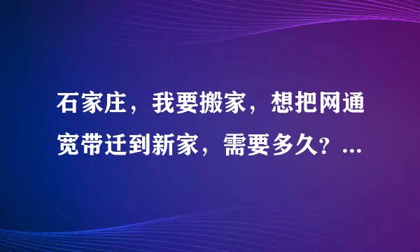 石家庄，我要搬家，想把网通宽带迁到新家，需要多久？费用是什么？