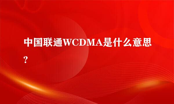 中国联通WCDMA是什么意思?