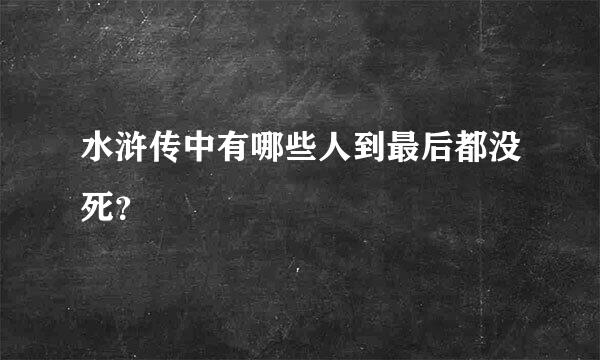 水浒传中有哪些人到最后都没死？