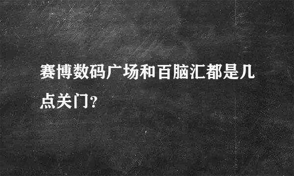 赛博数码广场和百脑汇都是几点关门？