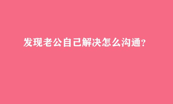 发现老公自己解决怎么沟通？