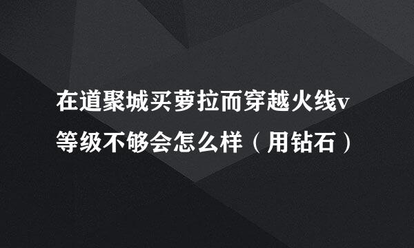 在道聚城买萝拉而穿越火线v等级不够会怎么样（用钻石）