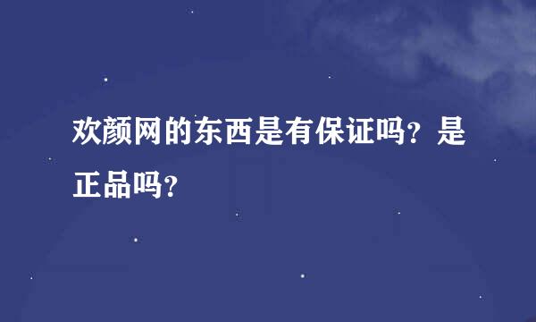 欢颜网的东西是有保证吗？是正品吗？