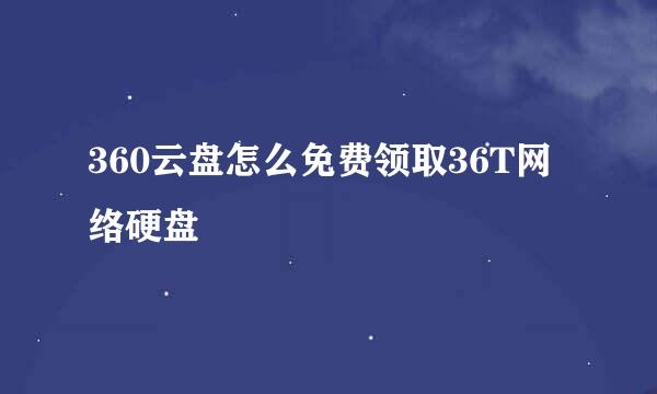 360云盘怎么免费领取36T网络硬盘