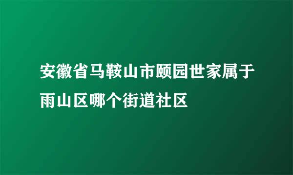 安徽省马鞍山市颐园世家属于雨山区哪个街道社区