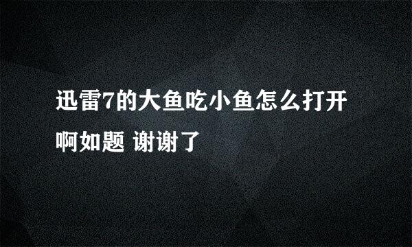 迅雷7的大鱼吃小鱼怎么打开啊如题 谢谢了