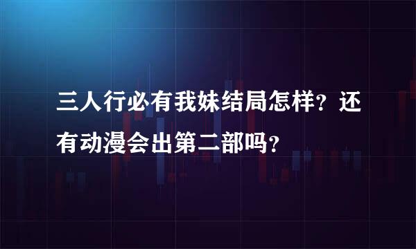 三人行必有我妹结局怎样？还有动漫会出第二部吗？