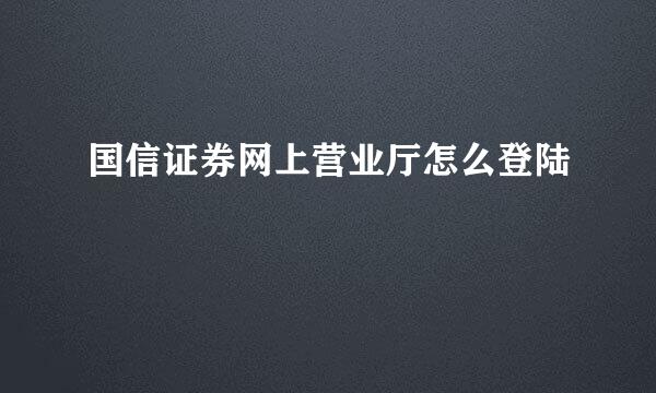 国信证券网上营业厅怎么登陆