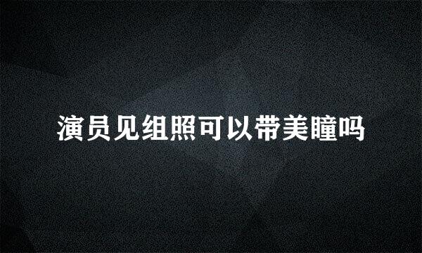 演员见组照可以带美瞳吗