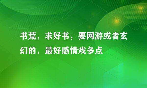 书荒，求好书，要网游或者玄幻的，最好感情戏多点