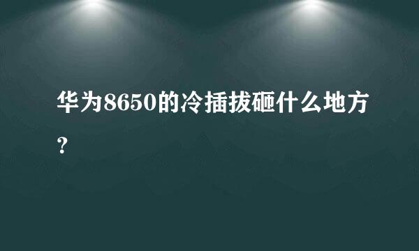 华为8650的冷插拔砸什么地方？