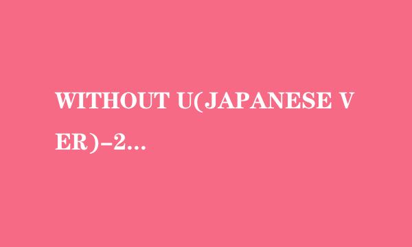 WITHOUT U(JAPANESE VER)-2PM歌词