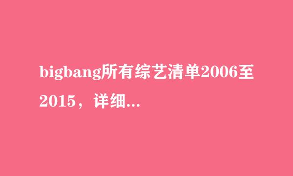 bigbang所有综艺清单2006至2015，详细到日期时间及个人