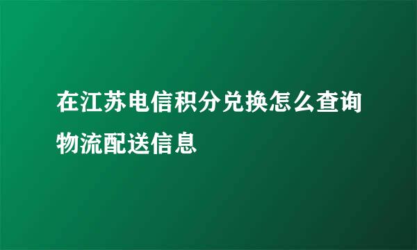 在江苏电信积分兑换怎么查询物流配送信息