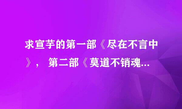 求宣芋的第一部《尽在不言中》， 第二部《莫道不销魂》， 第三部《相思不堪言》， 完整版。