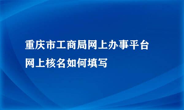 重庆市工商局网上办事平台 网上核名如何填写