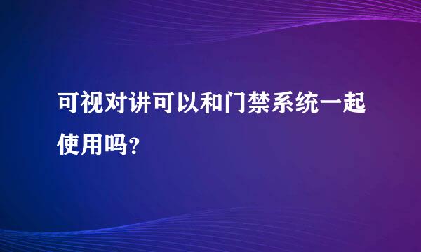 可视对讲可以和门禁系统一起使用吗？