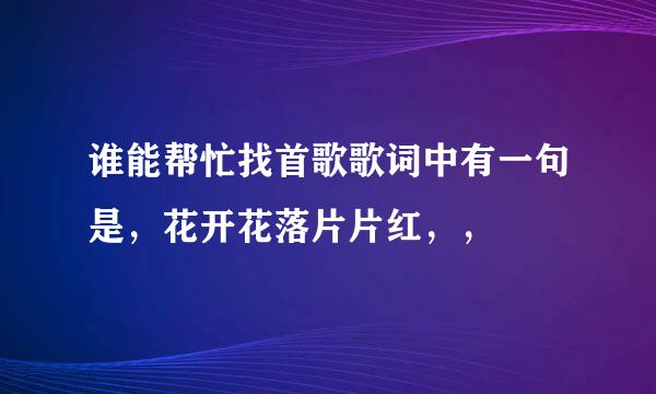 谁能帮忙找首歌歌词中有一句是，花开花落片片红，，