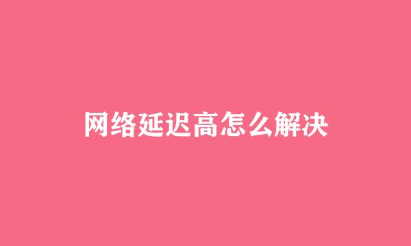 网络延迟高怎么解决