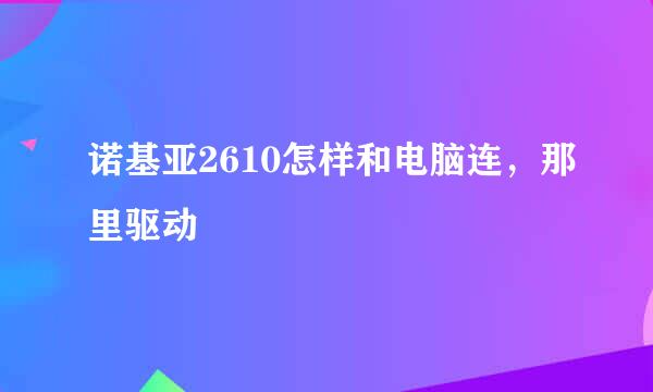 诺基亚2610怎样和电脑连，那里驱动