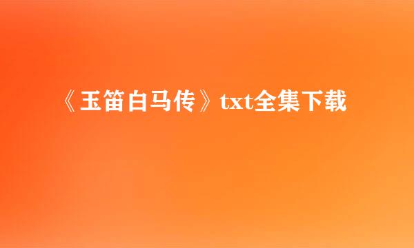 《玉笛白马传》txt全集下载