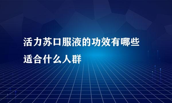 活力苏口服液的功效有哪些 适合什么人群