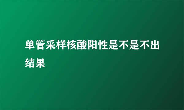 单管采样核酸阳性是不是不出结果