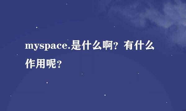 myspace.是什么啊？有什么作用呢？