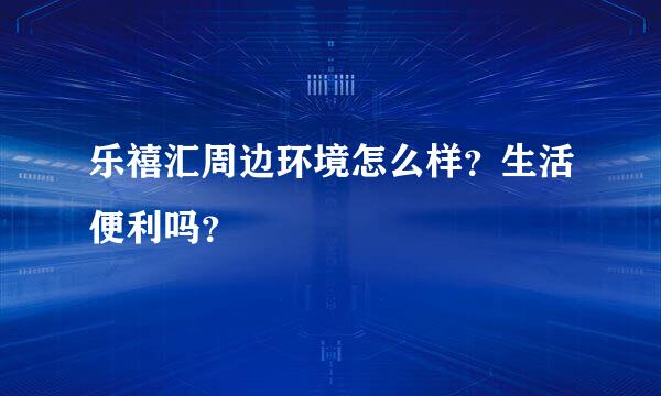 乐禧汇周边环境怎么样？生活便利吗？