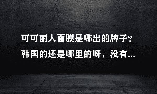 可可丽人面膜是哪出的牌子？韩国的还是哪里的呀，没有听过的。