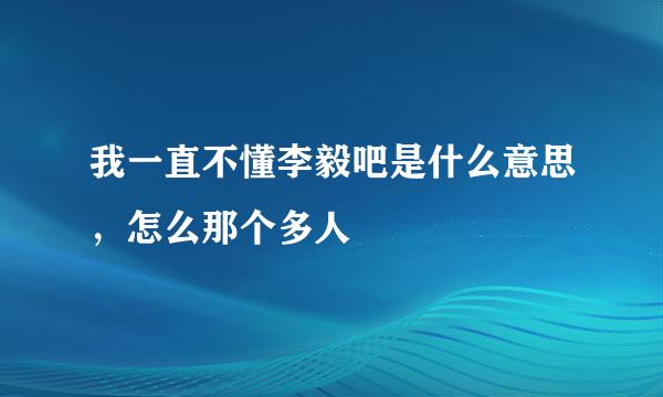 我一直不懂李毅吧是什么意思，怎么那个多人