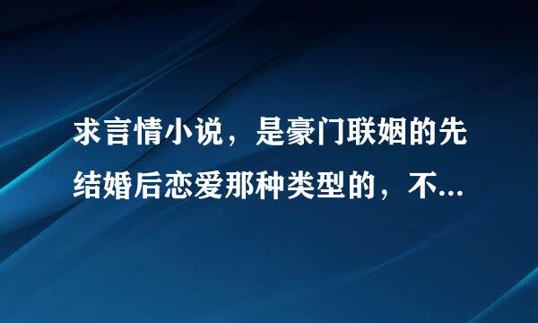 求言情小说，是豪门联姻的先结婚后恋爱那种类型的，不要太纠结，不要那种男女猪脚之间来产生误会的。