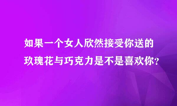 如果一个女人欣然接受你送的玖瑰花与巧克力是不是喜欢你？