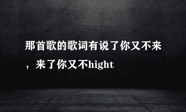 那首歌的歌词有说了你又不来，来了你又不hight