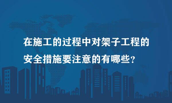 在施工的过程中对架子工程的安全措施要注意的有哪些？