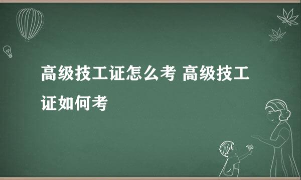 高级技工证怎么考 高级技工证如何考