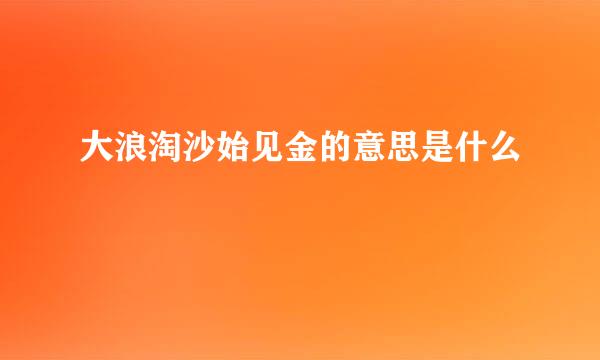 大浪淘沙始见金的意思是什么