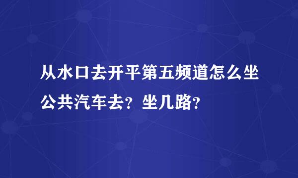 从水口去开平第五频道怎么坐公共汽车去？坐几路？