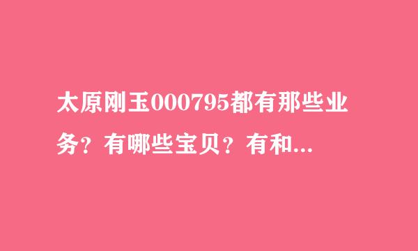 太原刚玉000795都有那些业务？有哪些宝贝？有和玉有联系的吗？