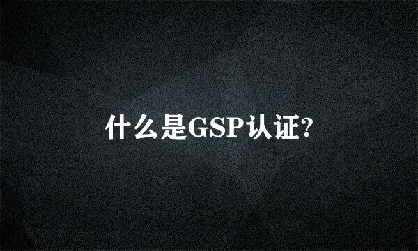 什么是GSP认证?