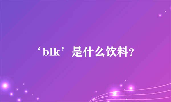 ‘blk’是什么饮料？